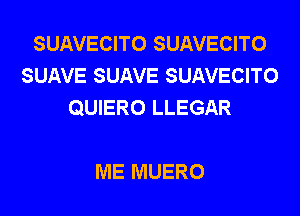 SUAVECITO SUAVECITO
SUAVE SUAVE SUAVECITO
QUIERO LLEGAR

ME MUERO