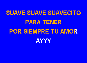 SUAVE SUAVE SUAVECITO
PARA TENER
POR SIEMPRE TU AMOR

AYYY