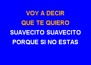 VOY A DECIR
QUE TE QUIERO
SUAVECITO SUAVECITO
PORQUE SI N0 ESTAS