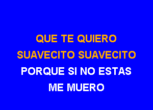 QUE TE QUIERO
SUAVECITO SUAVECITO
PORQUE SI N0 ESTAS
ME MUERO