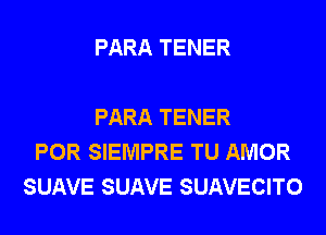 PARA TENER

PARA TENER
POR SIEMPRE TU AMOR
SUAVE SUAVE SUAVECITO