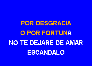 POR DESGRACIA
0 FOR FORTUNA

N0 TE DEJARE DE AMAR
ESCANDALO