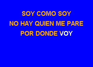 SOY COMO SOY
NO HAY QUIEN ME PARE
POR DONDE VOY