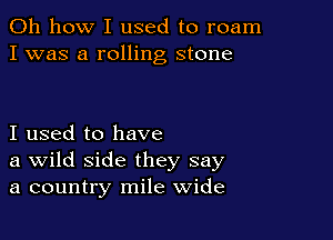 Oh how I used to roam
I was a rolling stone

I used to have
a Wild side they say
a country mile wide
