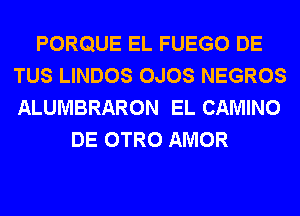 PORQUE EL FUEGO DE
TUS LINDOS OJOS NEGROS
ALUMBRARON EL CAMINO

DE OTRO AMOR