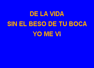 DE LA VIDA
SIN EL BESO DE TU BOCA
Y0 ME VI