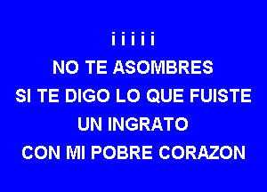 N0 TE ASOMBRES
SI TE DIGO L0 QUE FUISTE
UN INGRATO
CON Ml POBRE CORAZON