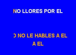 NO LLORES POR EL

LLAMAME A Ml

NO NO LE HABLES A EL
A EL