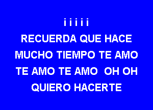 RECUERDA QUE HACE
MUCHO TIEMPO TE AMO
TE AMO TE AMO 0H 0H

QUIERO HACERTE