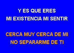 Y ES QUE ERES
Ml EXISTENCIA Ml SENTIR

CERCA MUY CERCA DE Ml
N0 SEPARARME DE Tl