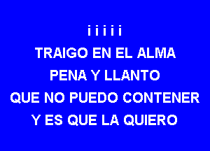 TRAIGO EN EL ALMA
PENA Y LLANTO
QUE NO PUEDO CONTENER
Y ES QUE LA QUIERO