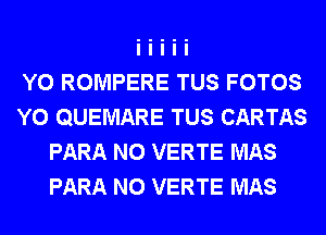 Y0 ROMPERE TUS FOTOS
Y0 QUEMARE TUS CARTAS
PARA N0 VERTE MAS
PARA N0 VERTE MAS