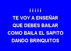 TE vov A ENSENAR
QUE DEBES BAILAR
como BAILA EL SAPITO

DANDO BRINQUITOS l