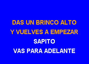 DAS UN BRINCO ALTO
Y VUELVES A EMPEZAR
SAPITO
VAS PARA ADELANTE