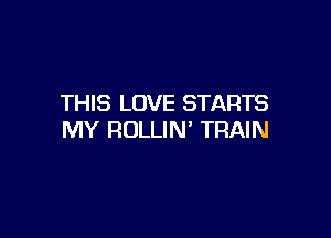 THIS LOVE STARTS

MY RULLIN' TRAIN