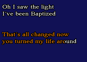 Oh I saw the light
I've been Baptized

That's all Changed now
you turned my life around
