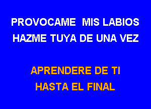 PROVOCAME MIS LABIOS
HAZME TUYA DE UNA VEZ

APRENDERE DE Tl
HASTA EL FINAL