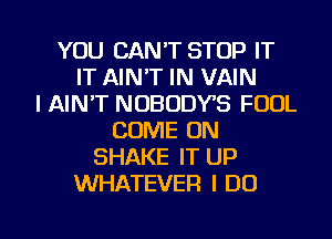 YOU CAN'T STOP IT
IT AINT IN VAIN
I AIN'T NOBODYS FOOL
COME ON
SHAKE IT UP
WHATEVER I DO

g