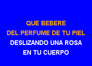 QUE BEBERE
DEL PERFUME DE TU PIEL
DESLIZANDO UNA ROSA
EN TU CUERPO