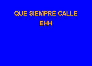 QUE SIEMPRE CALLE
EHH