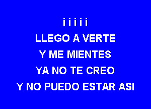 LLEGO A VERTE
Y ME MIENTES

YA N0 TE CREO
Y NO PUEDO ESTAR ASI