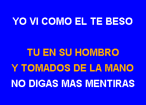 Y0 VI COMO EL TE BESO

TU EN SU HOMBRO
Y TOMADOS DE LA MANO
N0 DIGAS MAS MENTIRAS