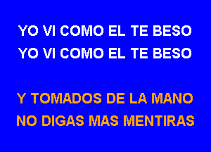 Y0 VI COMO EL TE BESO
Y0 VI COMO EL TE BESO

Y TOMADOS DE LA MANO
N0 DIGAS MAS MENTIRAS