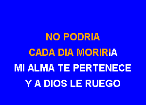 NO PODRIA
CADA DIA MORIRIA

MI ALMA TE PERTENECE
Y A DIOS LE RUEGO