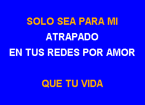 SOLO SEA PARA Ml
ATRAPADO
EN TUS REDES POR AMOR

QUE TU VIDA