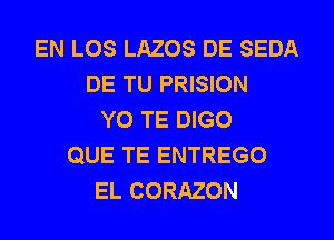 EN LOS LAZOS DE SEDA
DE TU PRISION
YO TE DIGO
QUE TE ENTREGO
EL CORAZON