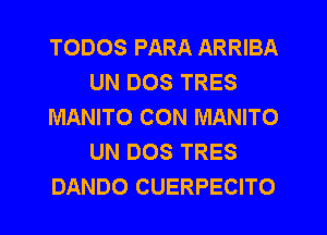 TODOS PARA ARRIBA
UN DOS TRES
MANITO CON MANITO
UN DOS TRES
DANDO CUERPECITO