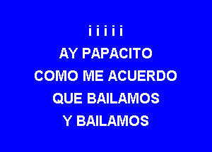 AY PAPACITO
COMO ME ACUERDO

QUE BAILAMOS
Y BAILAMOS