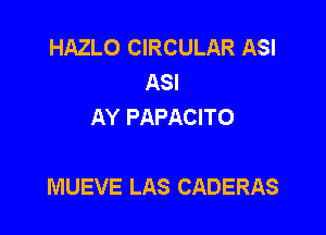 HAZLO CIRCULAR ASI
ASI
AY PAPACITO

MUEVE LAS CADERAS