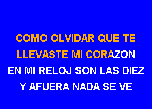 COMO OLVIDAR QUE TE
LLEVASTE Ml CORAZON
EN MI RELOJ SON LAS DIEZ
Y AFUERA NADA SE VE