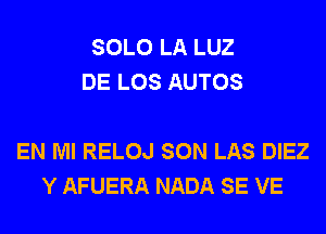 SOLO LA LUZ
DE LOS AUTOS

EN MI RELOJ SON LAS DIEZ
Y AFUERA NADA SE VE