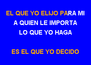 EL QUE Y0 ELIJO PARA Ml
A QUIEN LE IMPORTA
L0 QUE Y0 HAGA

ES EL QUE Y0 DECIDO