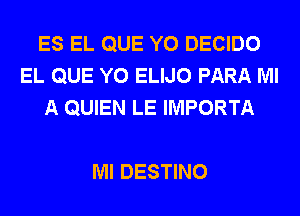 ES EL QUE Y0 DECIDO
EL QUE Y0 ELIJO PARA Ml
A QUIEN LE IMPORTA

Ml DESTINO