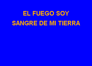EL FUEGO SOY
SANGRE DE Ml TIERRA