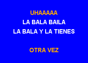 UHMAAA
LA BALA BAILA
LA BALA Y LA TIENES

OTRA VEZ