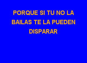 PORQUE SI TU NO LA
BAILAS TE LA PUEDEN
DISPARAR