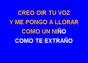 CREO OIR TU voz
Y ME PONGO A LLORAR
como UN NINo

como TE EXTRANo