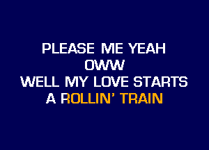 PLEASE ME YEAH
OWW
WELL MY LOVE STARTS
A ROLLIN' TRAIN