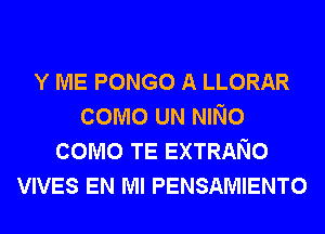 Y ME PONGO A LLORAR
como UN NINo
como TE EXTRANO
VIVES EN MI PENSAMIENTO