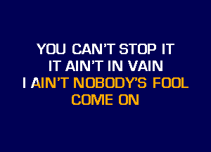 YOU CAN'T STOP IT
IT AINT IN VAIN

l AIN'T NOBODVS FOOL
COME ON