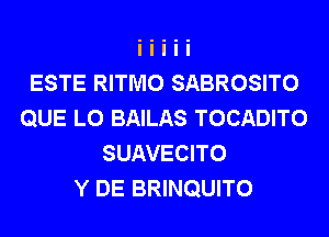 ESTE RITMO SABROSITO
QUE L0 BAILAS TOCADITO
SUAVECITO
Y DE BRINQUITO