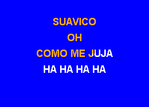 SUAVICO
OH
COMO ME JUJA

HA HA HA HA