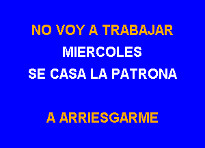 NO VOY A TRABAJAR
MIERCOLES
SE CASA LA PATRONA

A ARRIESGARME