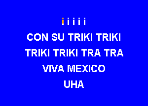 CON SU TRIKI TRIKI
TRIKI TRIKI TRA TRA

VIVA MEXICO
UHA