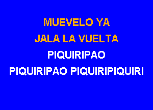 MUEVELO YA
JALA LA VUELTA
PIQUIRIPAO

PIQUIRIPAO PIQUIRIPIQUIRI