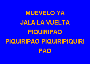 MUEVELO YA
JALA LA VUELTA
PIQUIRIPAO

PIQUIRIPAO PIQUIRIPIQUIRI
PAO